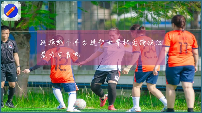 选择哪个平台进行世界杯竞猜投注最为可靠呢