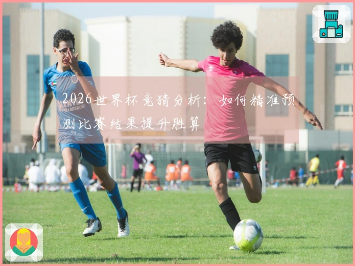 2026世界杯竞猜分析：如何精准预测比赛结果提升胜算