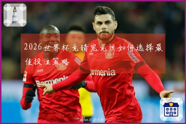 2026世界杯竞猜究竟该如何选择最佳投注策略
