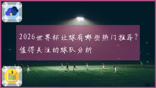 2026世界杯让球有哪些热门推荐？值得关注的球队分析