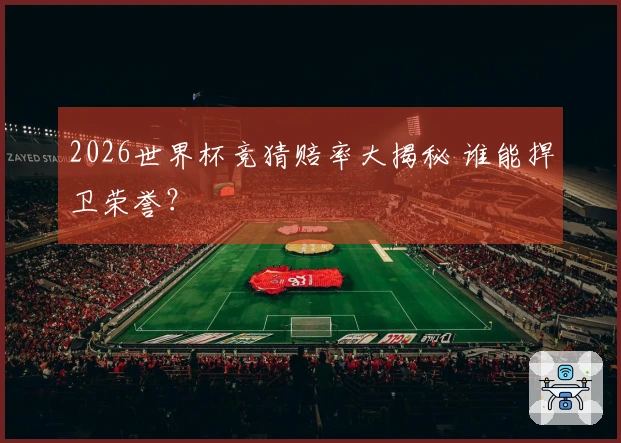 2026世界杯竞猜赔率大揭秘 谁能捍卫荣誉?