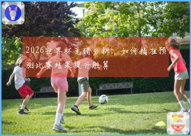 2026世界杯竞猜分析：如何精准预测比赛结果提升胜算