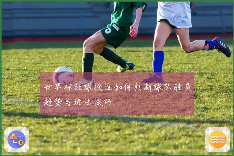 世界杯让球投注如何判断球队胜负趋势与玩法技巧
