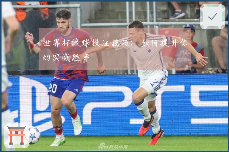 世界杯滚球投注技巧：如何提升你的实战胜率