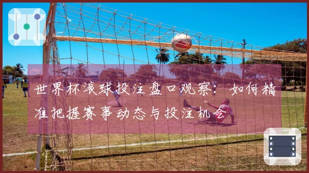 世界杯滚球投注盘口观察：如何精准把握赛事动态与投注机会