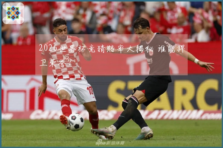 2026世界杯竞猜赔率大揭秘 谁能捍卫荣誉？