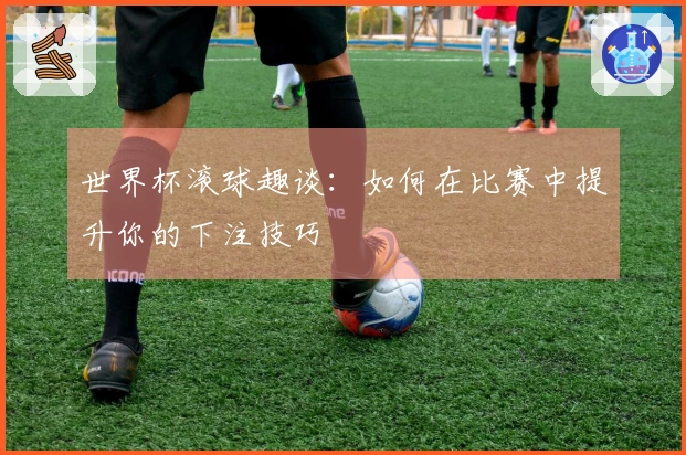 世界杯滚球趣谈：如何在比赛中提升你的下注技巧