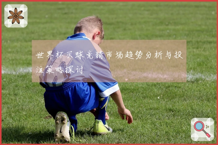 世界杯买球竞猜市场趋势分析与投注策略探讨