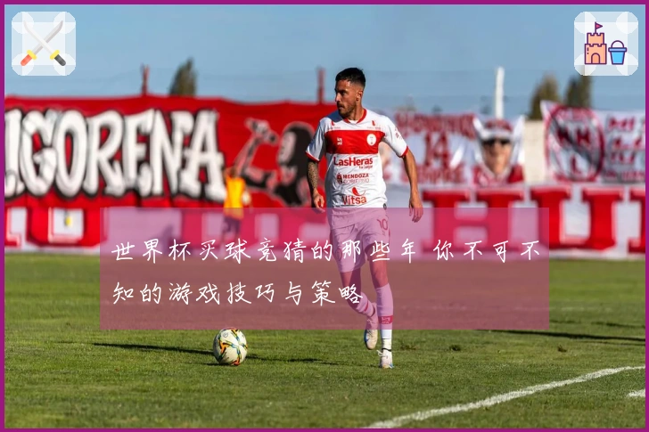 世界杯买球竞猜的那些年 你不可不知的游戏技巧与策略