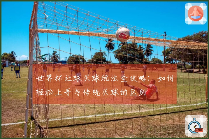 世界杯让球买球玩法全攻略：如何轻松上手与传统买球的区别