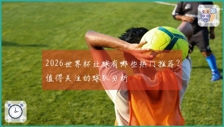 2026世界杯让球有哪些热门推荐？值得关注的球队分析